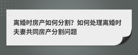 離婚時房產(chǎn)如何分割？如何處理離婚時夫妻共同房產(chǎn)分割問題