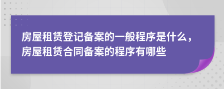 房屋租賃登記備案的一般程序是什么，房屋租賃合同備案的程序有哪些