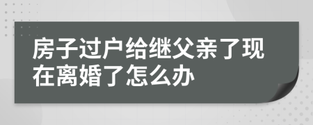房子過(guò)戶給繼父親了現(xiàn)在離婚了怎么辦