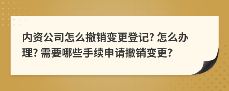 內(nèi)資公司怎么撤銷變更登記? 怎么辦理? 需要哪些手續(xù)申請撤銷變更?