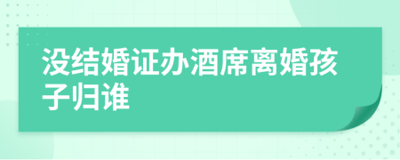 沒結(jié)婚證辦酒席離婚孩子歸誰