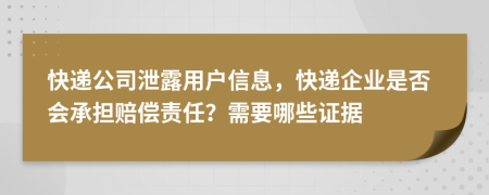 快遞公司泄露用戶信息，快遞企業(yè)是否會承擔(dān)賠償責(zé)任？需要哪些證據(jù)