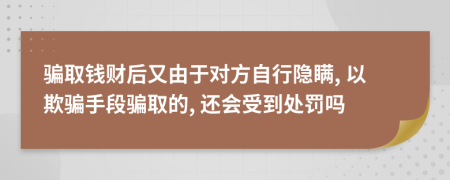 騙取錢財(cái)后又由于對(duì)方自行隱瞞, 以欺騙手段騙取的, 還會(huì)受到處罰嗎