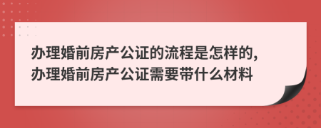 辦理婚前房產(chǎn)公證的流程是怎樣的, 辦理婚前房產(chǎn)公證需要帶什么材料