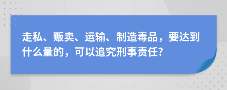 走私、販賣、運(yùn)輸、制造毒品，要達(dá)到什么量的，可以追究刑事責(zé)任?
