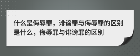 什么是侮辱罪，誹謗罪與侮辱罪的區(qū)別是什么，侮辱罪與誹謗罪的區(qū)別
