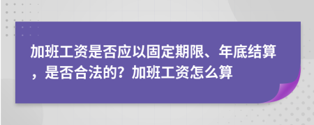 加班工資是否應(yīng)以固定期限、年底結(jié)算，是否合法的？加班工資怎么算