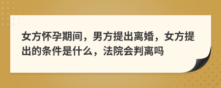 女方懷孕期間，男方提出離婚，女方提出的條件是什么，法院會判離嗎