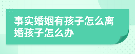 事實(shí)婚姻有孩子怎么離婚孩子怎么辦