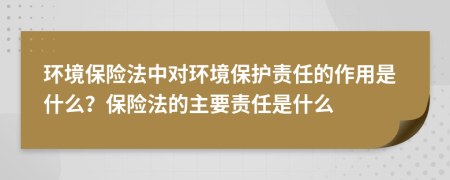 環(huán)境保險(xiǎn)法中對(duì)環(huán)境保護(hù)責(zé)任的作用是什么？保險(xiǎn)法的主要責(zé)任是什么