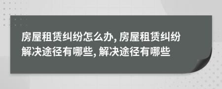 房屋租賃糾紛怎么辦, 房屋租賃糾紛解決途徑有哪些, 解決途徑有哪些