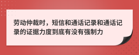 勞動仲裁時，短信和通話記錄和通話記錄的證據(jù)力度到底有沒有強(qiáng)制力