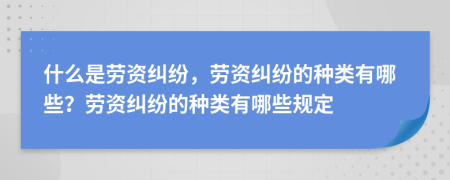 什么是勞資糾紛，勞資糾紛的種類有哪些？勞資糾紛的種類有哪些規(guī)定