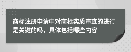 商標注冊申請中對商標實質(zhì)審查的進行是關(guān)鍵的嗎，具體包括哪些內(nèi)容