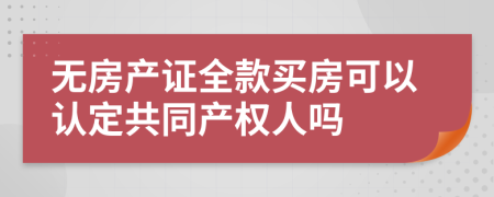 無房產(chǎn)證全款買房可以認定共同產(chǎn)權(quán)人嗎