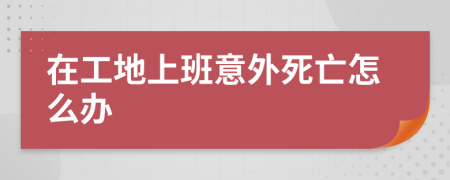 在工地上班意外死亡怎么辦