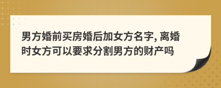 男方婚前買房婚后加女方名字, 離婚時(shí)女方可以要求分割男方的財(cái)產(chǎn)嗎