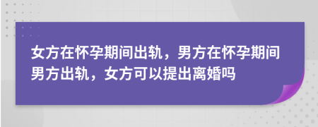 女方在懷孕期間出軌，男方在懷孕期間男方出軌，女方可以提出離婚嗎