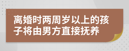 離婚時兩周歲以上的孩子將由男方直接撫養(yǎng)