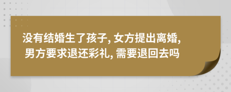 沒有結(jié)婚生了孩子, 女方提出離婚, 男方要求退還彩禮, 需要退回去嗎