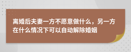 離婚后夫妻一方不愿意做什么，另一方在什么情況下可以自動解除婚姻