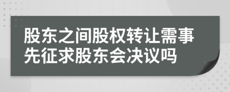 股東之間股權(quán)轉(zhuǎn)讓需事先征求股東會決議嗎