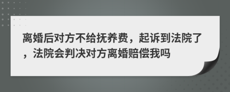 離婚后對(duì)方不給撫養(yǎng)費(fèi)，起訴到法院了，法院會(huì)判決對(duì)方離婚賠償我嗎