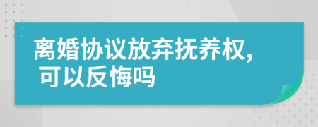 離婚協(xié)議放棄撫養(yǎng)權, 可以反悔嗎