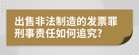 出售非法制造的發(fā)票罪刑事責任如何追究?