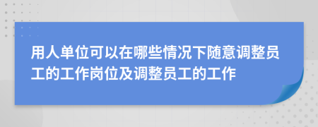 用人單位可以在哪些情況下隨意調(diào)整員工的工作崗位及調(diào)整員工的工作