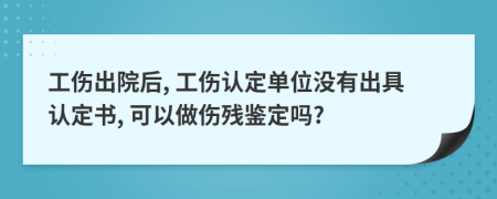 工傷出院后, 工傷認定單位沒有出具認定書, 可以做傷殘鑒定嗎?