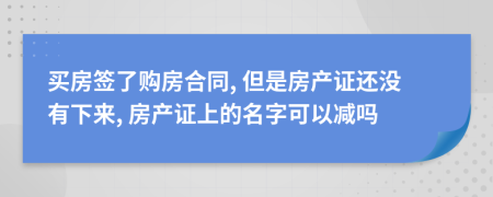 買房簽了購房合同, 但是房產(chǎn)證還沒有下來, 房產(chǎn)證上的名字可以減嗎