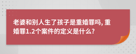老婆和別人生了孩子是重婚罪嗎, 重婚罪1.2個(gè)案件的定義是什么?