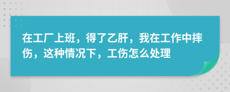 在工廠上班，得了乙肝，我在工作中摔傷，這種情況下，工傷怎么處理