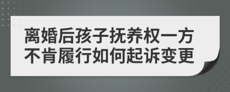 離婚后孩子撫養(yǎng)權(quán)一方不肯履行如何起訴變更