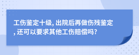 工傷鑒定十級(jí), 出院后再做傷殘鑒定, 還可以要求其他工傷賠償嗎?