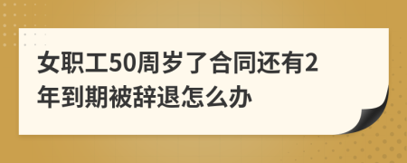 女職工50周歲了合同還有2年到期被辭退怎么辦