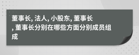 董事長(zhǎng), 法人, 小股東, 董事長(zhǎng), 董事長(zhǎng)分別在哪些方面分別成員組成