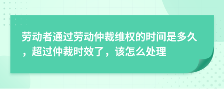 勞動者通過勞動仲裁維權的時間是多久，超過仲裁時效了，該怎么處理