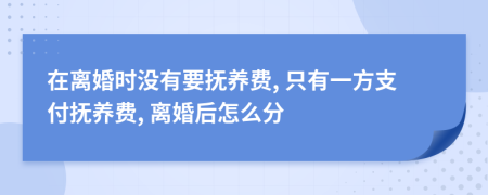 在離婚時沒有要撫養(yǎng)費, 只有一方支付撫養(yǎng)費, 離婚后怎么分