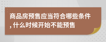 商品房預(yù)售應(yīng)當(dāng)符合哪些條件, 什么時候開始不能預(yù)售