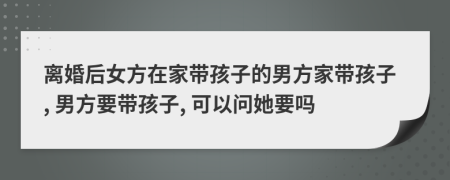 離婚后女方在家?guī)Ш⒆拥哪蟹郊規(guī)Ш⒆? 男方要帶孩子, 可以問她要嗎