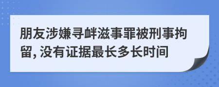朋友涉嫌尋釁滋事罪被刑事拘留, 沒有證據(jù)最長多長時間