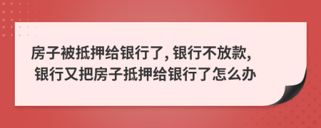 房子被抵押給銀行了, 銀行不放款, 銀行又把房子抵押給銀行了怎么辦