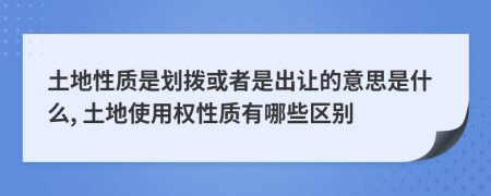 土地性質(zhì)是劃撥或者是出讓的意思是什么, 土地使用權(quán)性質(zhì)有哪些區(qū)別