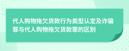 代人購物拖欠貨款行為類型認定及詐騙罪與代人購物拖欠貨款罪的區(qū)別