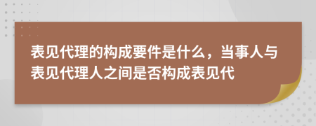 表見代理的構成要件是什么，當事人與表見代理人之間是否構成表見代
