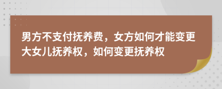 男方不支付撫養(yǎng)費(fèi)，女方如何才能變更大女兒撫養(yǎng)權(quán)，如何變更撫養(yǎng)權(quán)