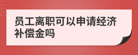 員工離職可以申請經(jīng)濟(jì)補償金嗎