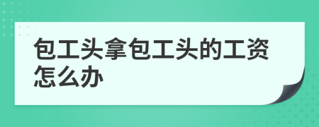 包工頭拿包工頭的工資怎么辦